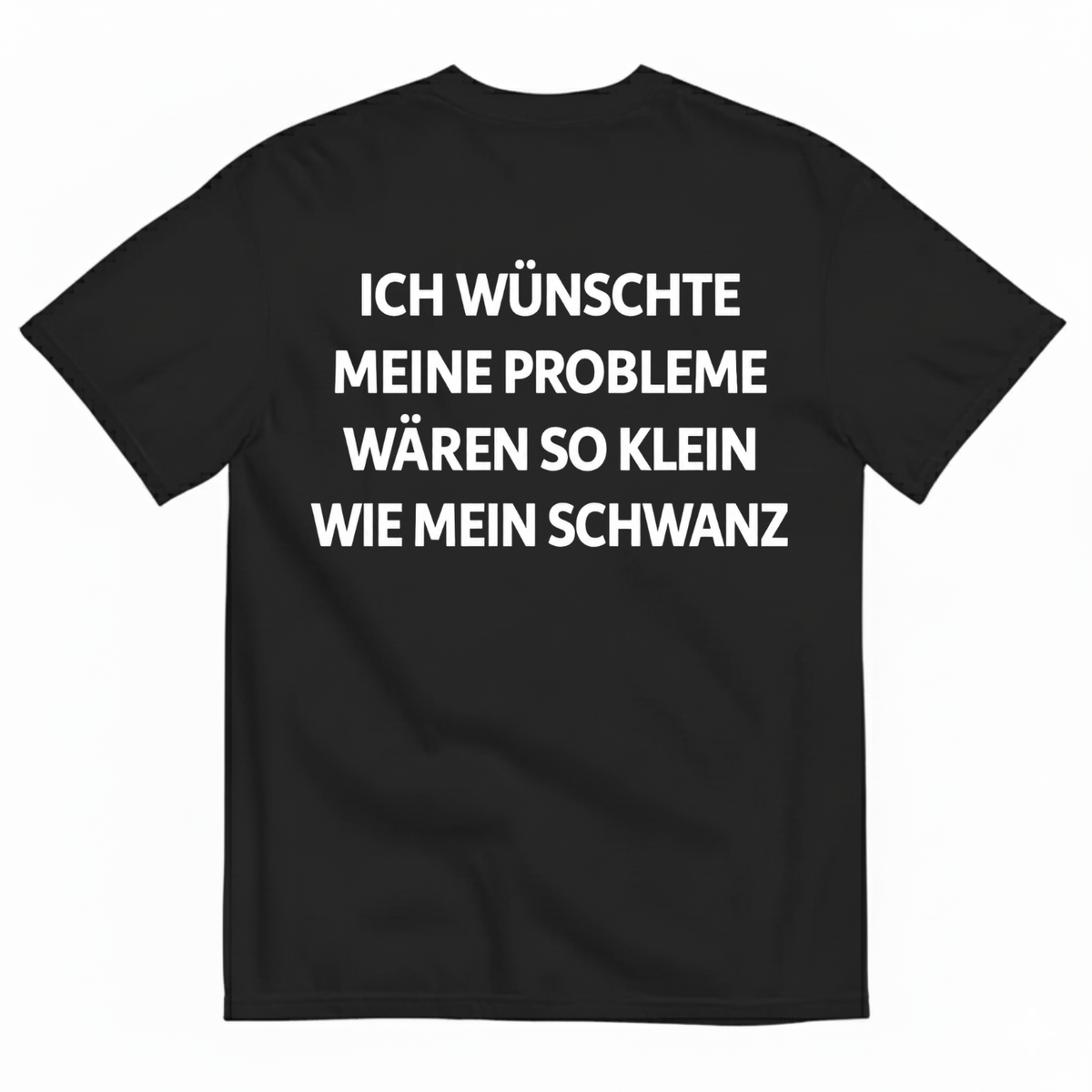 ICH WÜNSCHTE MEINE PROBLEME WÄREN SO KLEIN WIE MEIN SCHWANZ T-SHIRT (BACK PRINT)