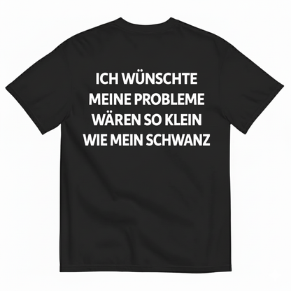 ICH WÜNSCHTE MEINE PROBLEME WÄREN SO KLEIN WIE MEIN SCHWANZ T-SHIRT (BACK PRINT)