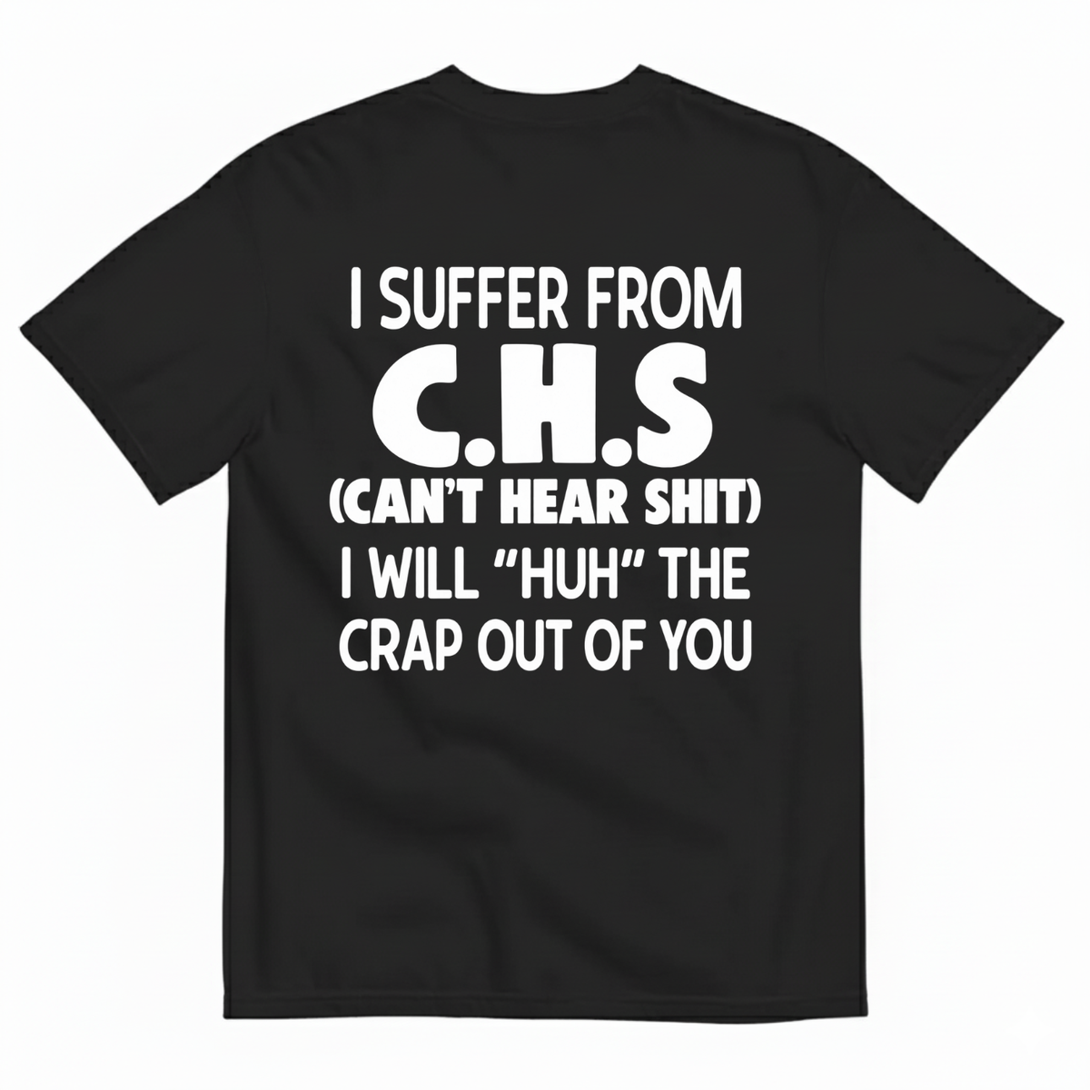 I SUFFER FROM C.H.S (CAN’T HEAR SHIT) I WILL “HUH” THE CRAP OUT OF YOU T-SHIRT (BACK PRINT)