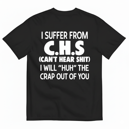 I SUFFER FROM C.H.S (CAN’T HEAR SHIT) I WILL “HUH” THE CRAP OUT OF YOU T-SHIRT (BACK PRINT)