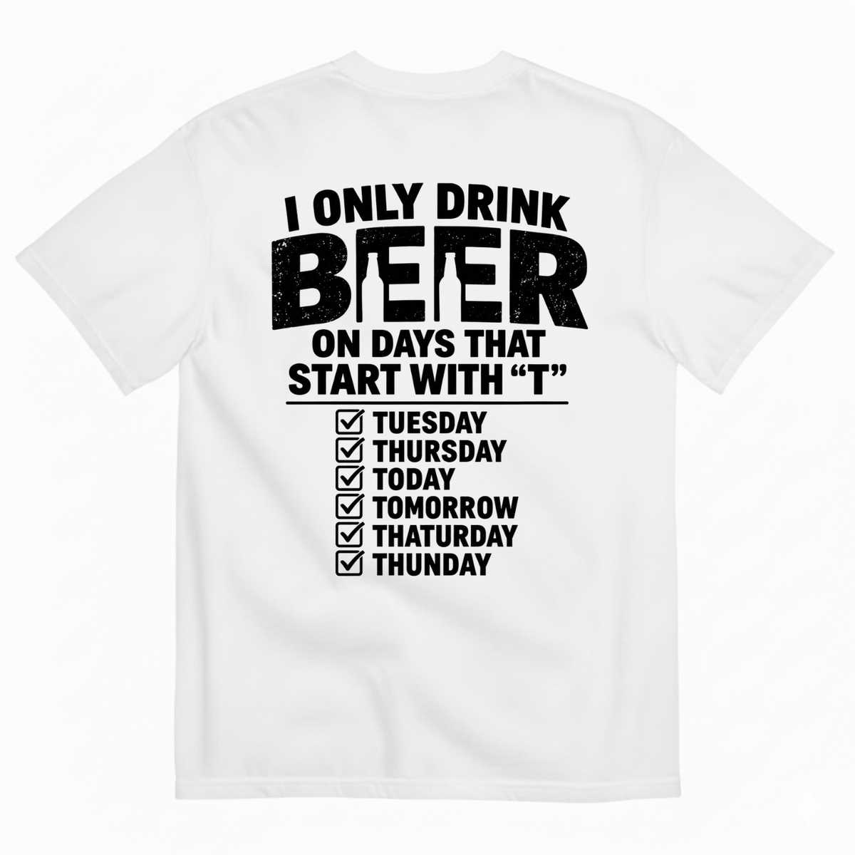 I ONLY DRINK BEER ON DAYS THAT START WITH “T” T-SHIRT (BACK PRINT)