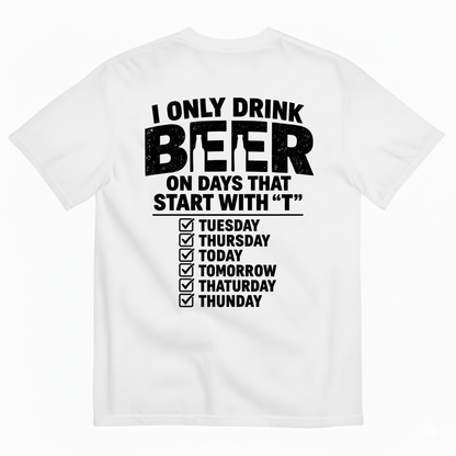 I ONLY DRINK BEER ON DAYS THAT START WITH “T” T-SHIRT (BACK PRINT)