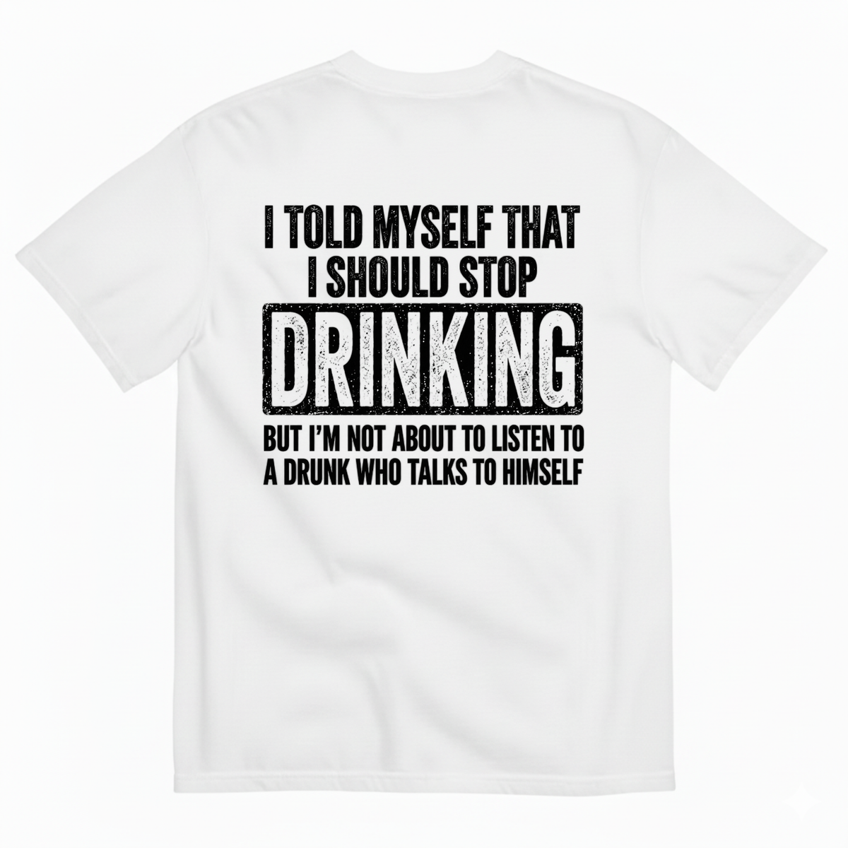 I TOLD MYSELF THAT I SHOULD STOP DRINKING BUT I’M NOT ABOUT TO LISTEN TO A DRUNK WHO TALKS TO HIMSELF T-SHIRT (BACK PRINT)