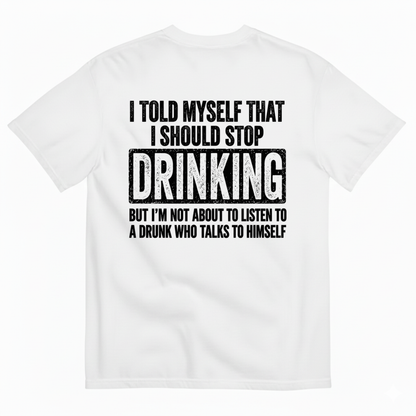 I TOLD MYSELF THAT I SHOULD STOP DRINKING BUT I’M NOT ABOUT TO LISTEN TO A DRUNK WHO TALKS TO HIMSELF T-SHIRT (BACK PRINT)