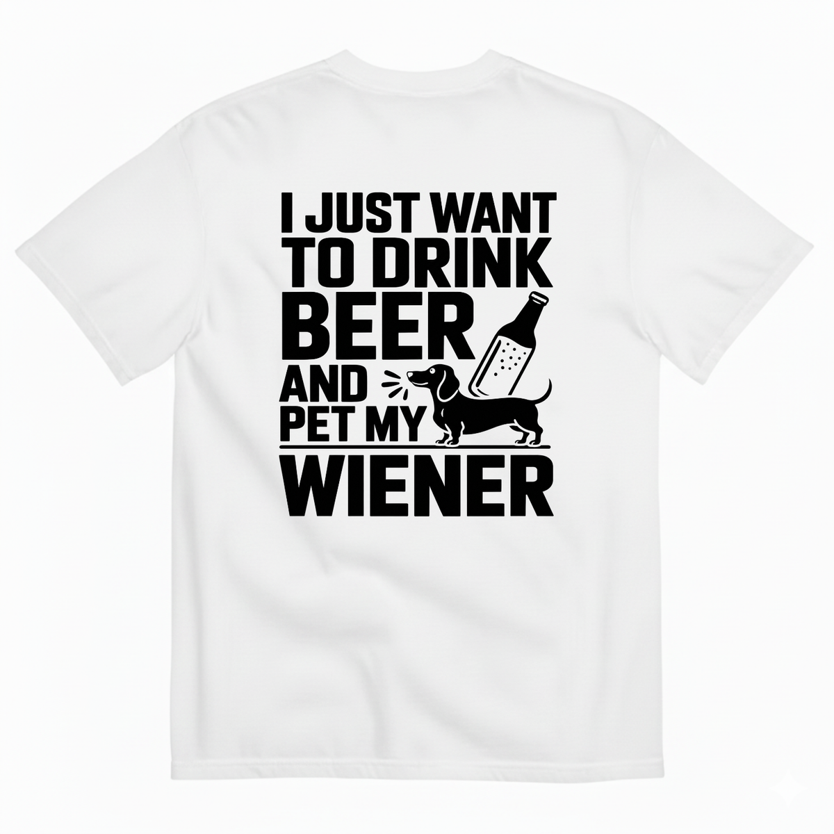 I JUST WANT TO DRINK BEER AND PET MY WIENER T-SHIRT (BACK PRINT)