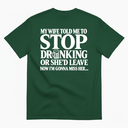 MY WIFE TOLD ME TO STOP DRINKING OR SHE’D LEAVE NOW I’M GONNA MISS HER T-SHIRT (BACK PRINT)