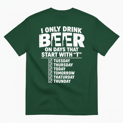 I ONLY DRINK BEER ON DAYS THAT START WITH “T” T-SHIRT (BACK PRINT)