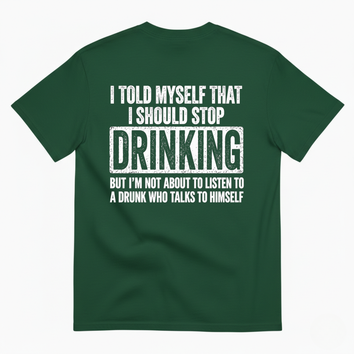I TOLD MYSELF THAT I SHOULD STOP DRINKING BUT I’M NOT ABOUT TO LISTEN TO A DRUNK WHO TALKS TO HIMSELF T-SHIRT (BACK PRINT)