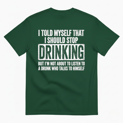 I TOLD MYSELF THAT I SHOULD STOP DRINKING BUT I’M NOT ABOUT TO LISTEN TO A DRUNK WHO TALKS TO HIMSELF T-SHIRT (BACK PRINT)