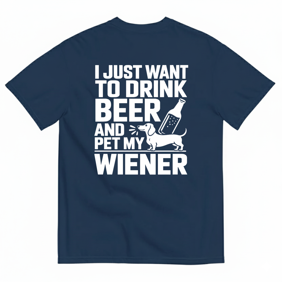 I JUST WANT TO DRINK BEER AND PET MY WIENER T-SHIRT (BACK PRINT)