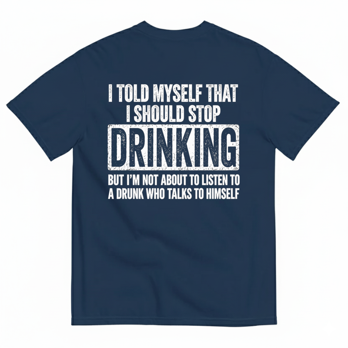 I TOLD MYSELF THAT I SHOULD STOP DRINKING BUT I’M NOT ABOUT TO LISTEN TO A DRUNK WHO TALKS TO HIMSELF T-SHIRT (BACK PRINT)