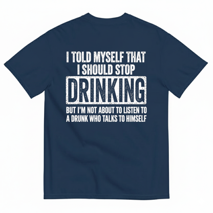 I TOLD MYSELF THAT I SHOULD STOP DRINKING BUT I’M NOT ABOUT TO LISTEN TO A DRUNK WHO TALKS TO HIMSELF T-SHIRT (BACK PRINT)