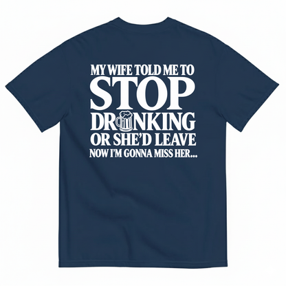 MY WIFE TOLD ME TO STOP DRINKING OR SHE’D LEAVE NOW I’M GONNA MISS HER T-SHIRT (BACK PRINT)