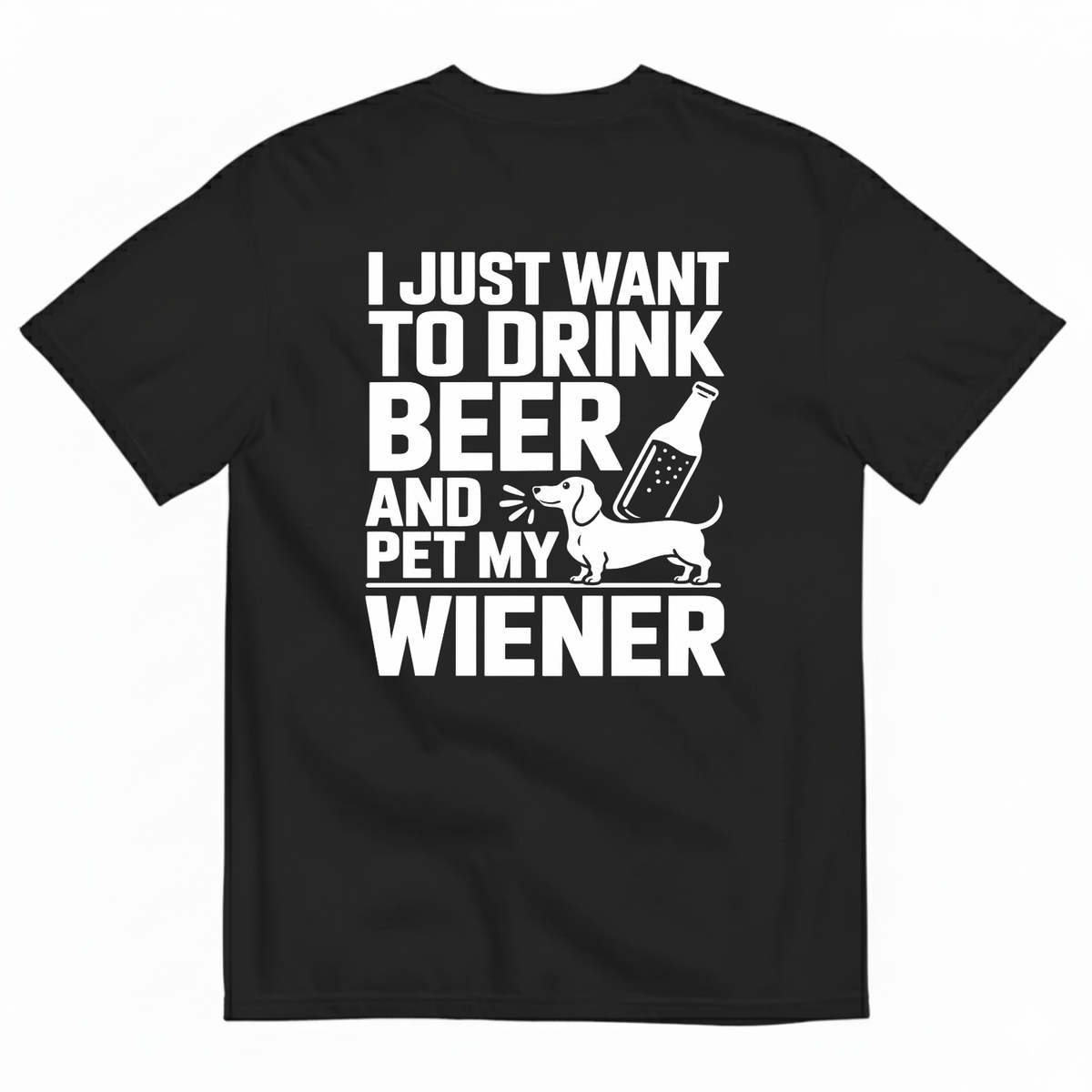 I JUST WANT TO DRINK BEER AND PET MY WIENER T-SHIRT (BACK PRINT)