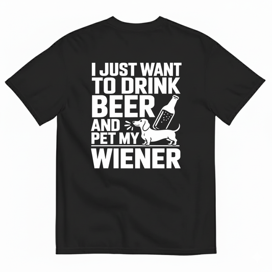 I JUST WANT TO DRINK BEER AND PET MY WIENER T-SHIRT (BACK PRINT)