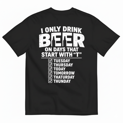I ONLY DRINK BEER ON DAYS THAT START WITH “T” T-SHIRT (BACK PRINT)