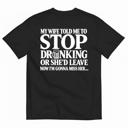 MY WIFE TOLD ME TO STOP DRINKING OR SHE’D LEAVE NOW I’M GONNA MISS HER T-SHIRT (BACK PRINT)