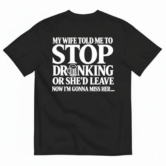 MY WIFE TOLD ME TO STOP DRINKING OR SHE’D LEAVE NOW I’M GONNA MISS HER T-SHIRT (BACK PRINT)