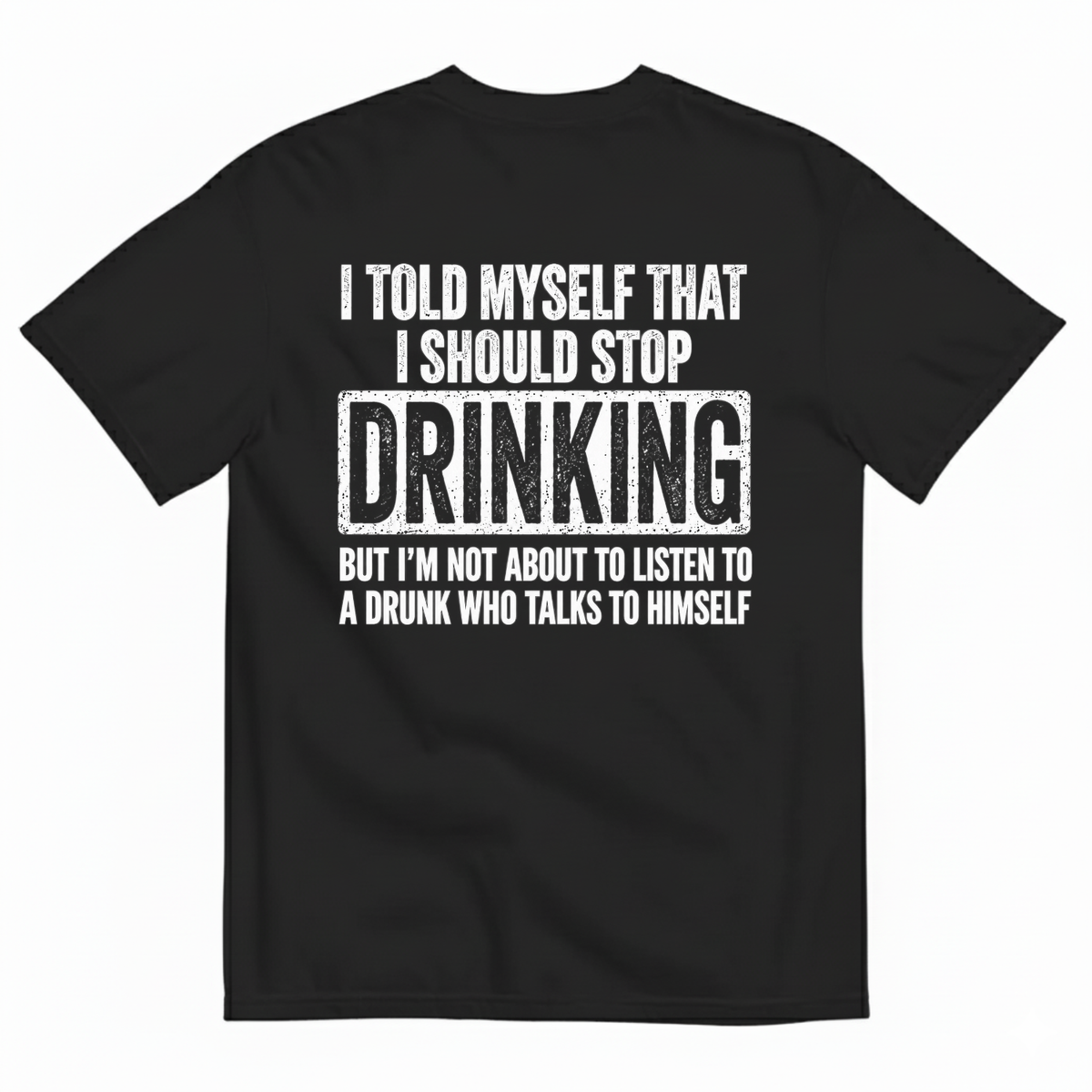 I TOLD MYSELF THAT I SHOULD STOP DRINKING BUT I’M NOT ABOUT TO LISTEN TO A DRUNK WHO TALKS TO HIMSELF T-SHIRT (BACK PRINT)