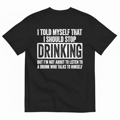 I TOLD MYSELF THAT I SHOULD STOP DRINKING BUT I’M NOT ABOUT TO LISTEN TO A DRUNK WHO TALKS TO HIMSELF T-SHIRT (BACK PRINT)