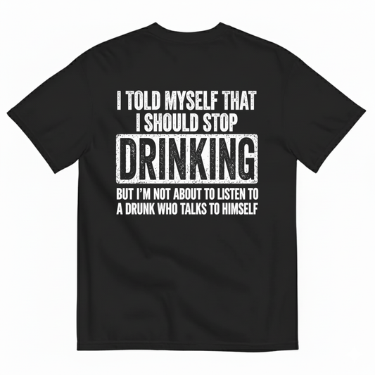 I TOLD MYSELF THAT I SHOULD STOP DRINKING BUT I’M NOT ABOUT TO LISTEN TO A DRUNK WHO TALKS TO HIMSELF T-SHIRT (BACK PRINT)