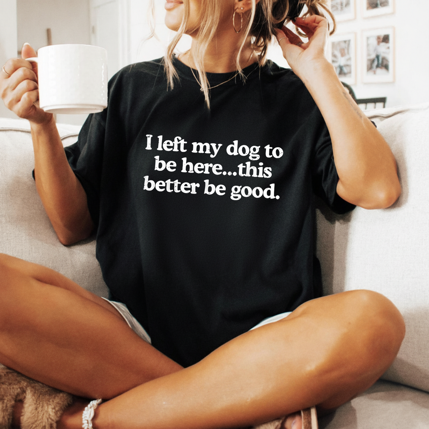 I left my dog to be here... this better good T-Shirt (Front Print)