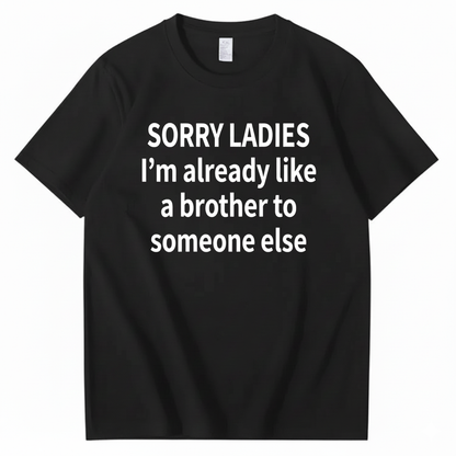 SORRY LADIES I’M ALREADY LIKE A BROTHER TO SOMEONE ELSE T - SHIRT (FRONT PRINT)