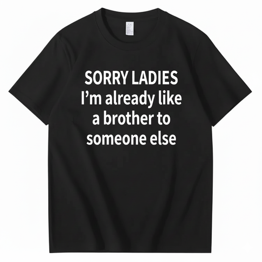 SORRY LADIES I’M ALREADY LIKE A BROTHER TO SOMEONE ELSE T - SHIRT (FRONT PRINT)