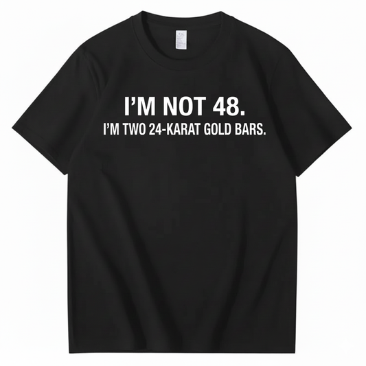I’M NOT 48. I’M TWO 24-KARAT GOLD BARS T - SHIRT (FRONT PRINT)