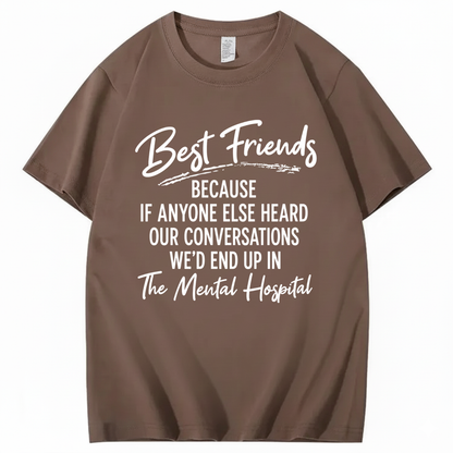 BEST FRIENDS BECAUSE IF ANYONE ELSE HEARD OUR CONVERSATIONS WE’D END UP IN THE MENTAL HOSPITAL T - SHIRT (FRONT PRINT)