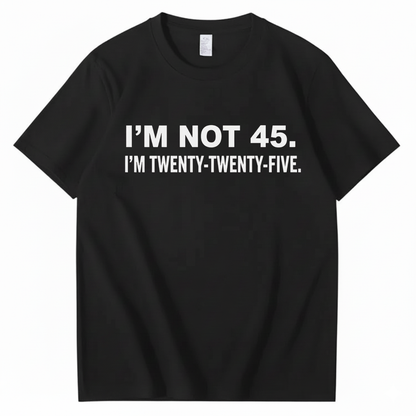 I'M NOT 45. I'M TWENTY TWENTY FIVE T - SHIRT (FRONT PRINT)