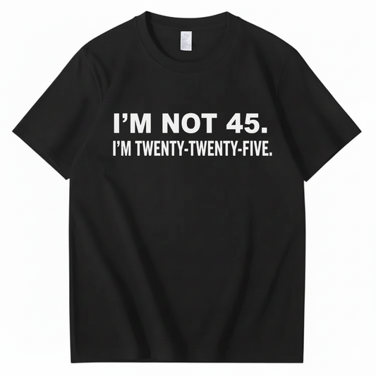 I'M NOT 45. I'M TWENTY TWENTY FIVE T - SHIRT (FRONT PRINT)