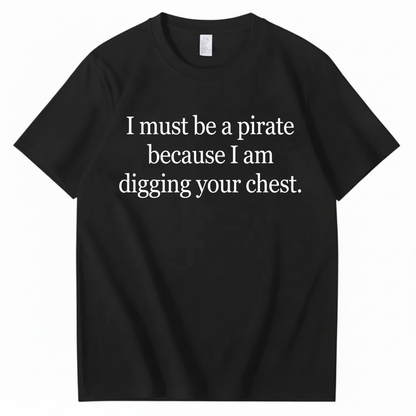I MUST BE A PIRATE BECAUSE I AM DIGGING YOUR CHEST T - SHIRT (FRONT PRINT)