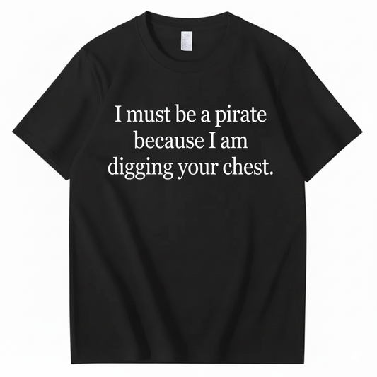 I MUST BE A PIRATE BECAUSE I AM DIGGING YOUR CHEST T - SHIRT (FRONT PRINT)