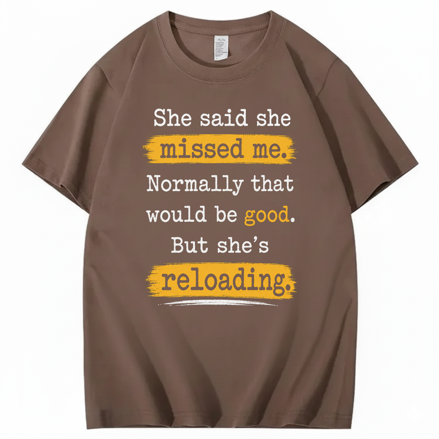 SHE SAID SHE MISSED ME. NORMALLY THAT WOULD BE GOOD. BUT SHE’S RELOADING T - SHIRT (FRONT PRINT)