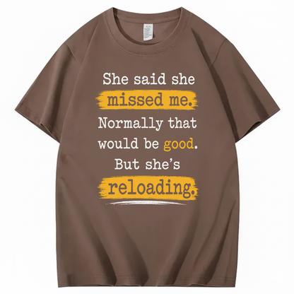 SHE SAID SHE MISSED ME. NORMALLY THAT WOULD BE GOOD. BUT SHE’S RELOADING T - SHIRT (FRONT PRINT)