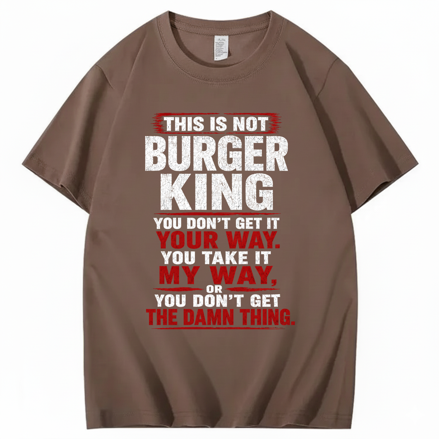 THIS IS NOT BURGER KING YOU DON’T GET IT YOUR WAY. YOU TAKE IT MY WAY, OR YOU DON’T GET THE DAMN THING T - SHIRT (FRONT PRINT)