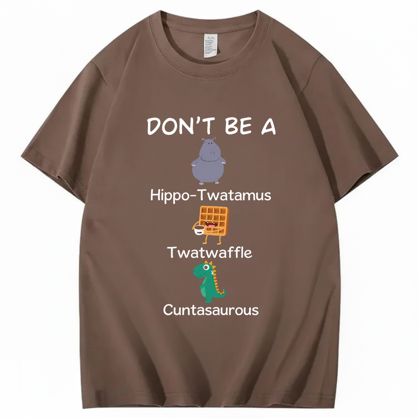 DON'T BE A HIPPO-TWATAMUS, TWATWAFFLE, CUNTASAUROUS T - SHIRT (FRONT PRINT)