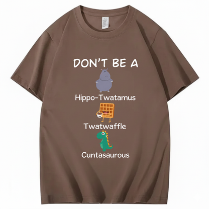 DON'T BE A HIPPO-TWATAMUS, TWATWAFFLE, CUNTASAUROUS T - SHIRT (FRONT PRINT)