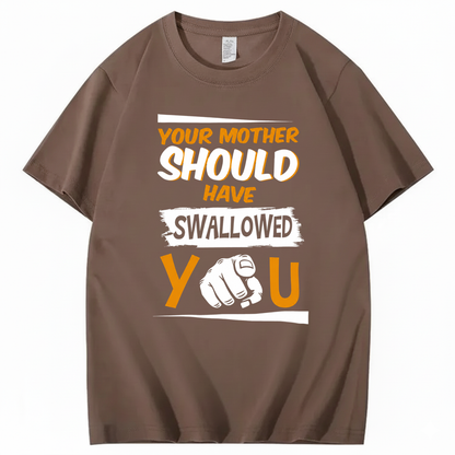 YOUR MOTHER SHOULD HAVE SWALLOWED YOU T - SHIRT (FRONT PRINT)