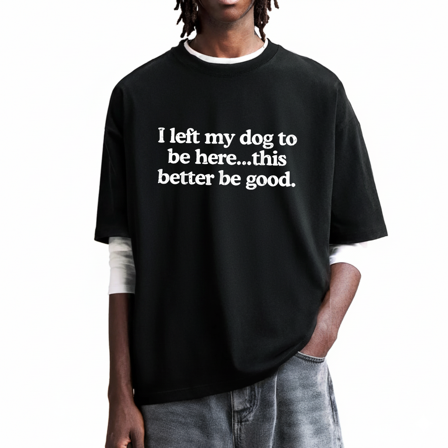 I left my dog to be here... this better good T-Shirt (Front Print)