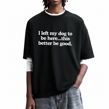 I left my dog to be here... this better good T-Shirt (Front Print)