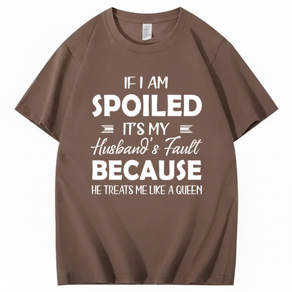 IF I AM SPOILED IT'S MY HUSBAND'S FAULT BECAUSE HE TREATS ME LIKE A QUEEN T - SHIRT (FRONT PRINT)