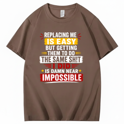 REPLACING ME IS EASY BUT GETTING THEM TO DO THE SAME SHIT I DID IS DAMN NEAR IMPOSSIBLE T - SHIRT (FRONT PRINT)