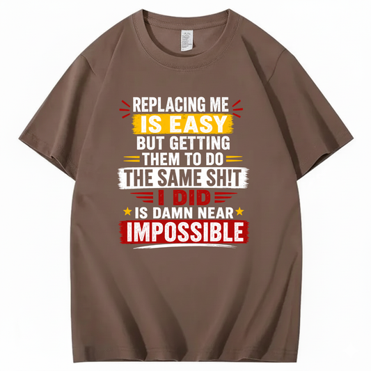 REPLACING ME IS EASY BUT GETTING THEM TO DO THE SAME SHIT I DID IS DAMN NEAR IMPOSSIBLE T - SHIRT (FRONT PRINT)