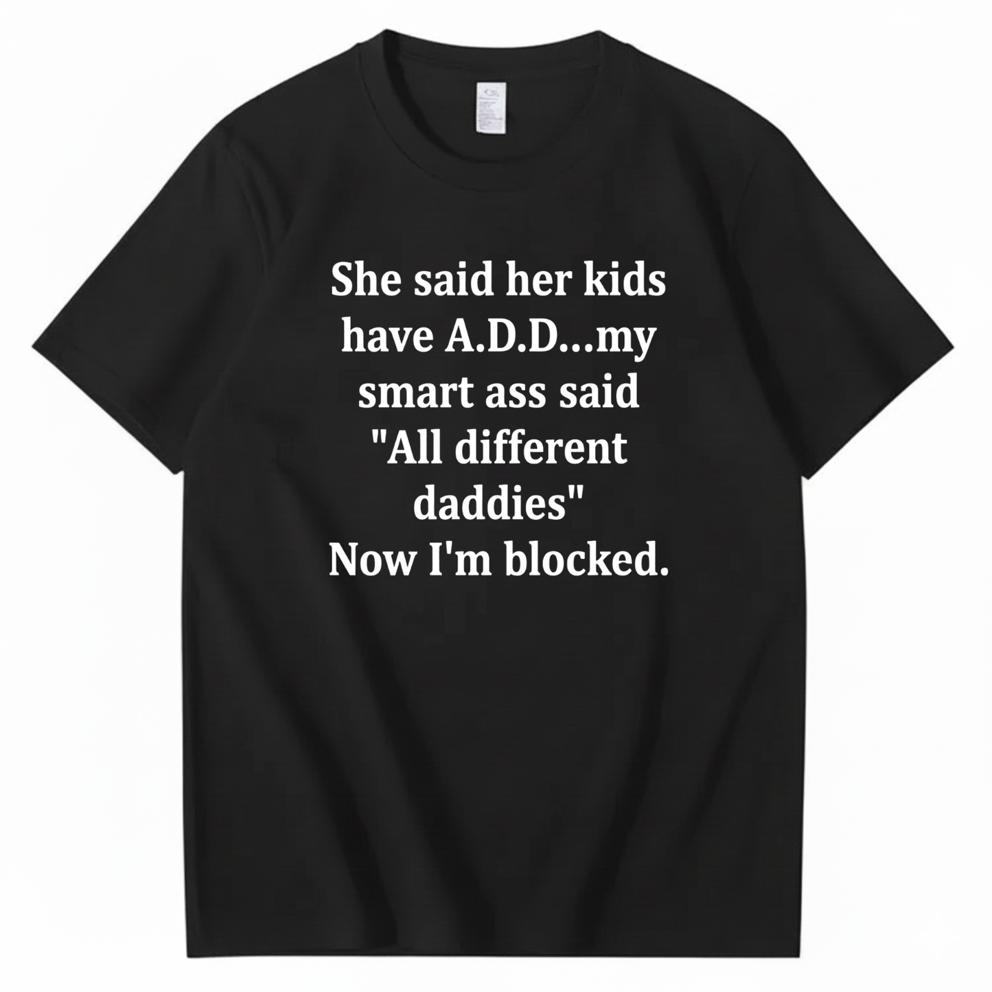 SHE SAID HER KIDS HAVE A.D.D... MY SMART ASS SAID 'ALL DIFFERENT DADDIES' NOW I'M BLOCKED T - SHIRT (FRONT PRINT)