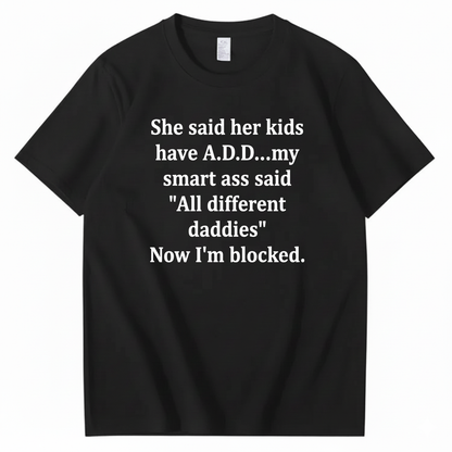 SHE SAID HER KIDS HAVE A.D.D... MY SMART ASS SAID 'ALL DIFFERENT DADDIES' NOW I'M BLOCKED T - SHIRT (FRONT PRINT)
