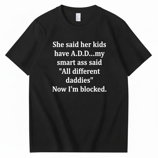 SHE SAID HER KIDS HAVE A.D.D... MY SMART ASS SAID 'ALL DIFFERENT DADDIES' NOW I'M BLOCKED T - SHIRT (FRONT PRINT)