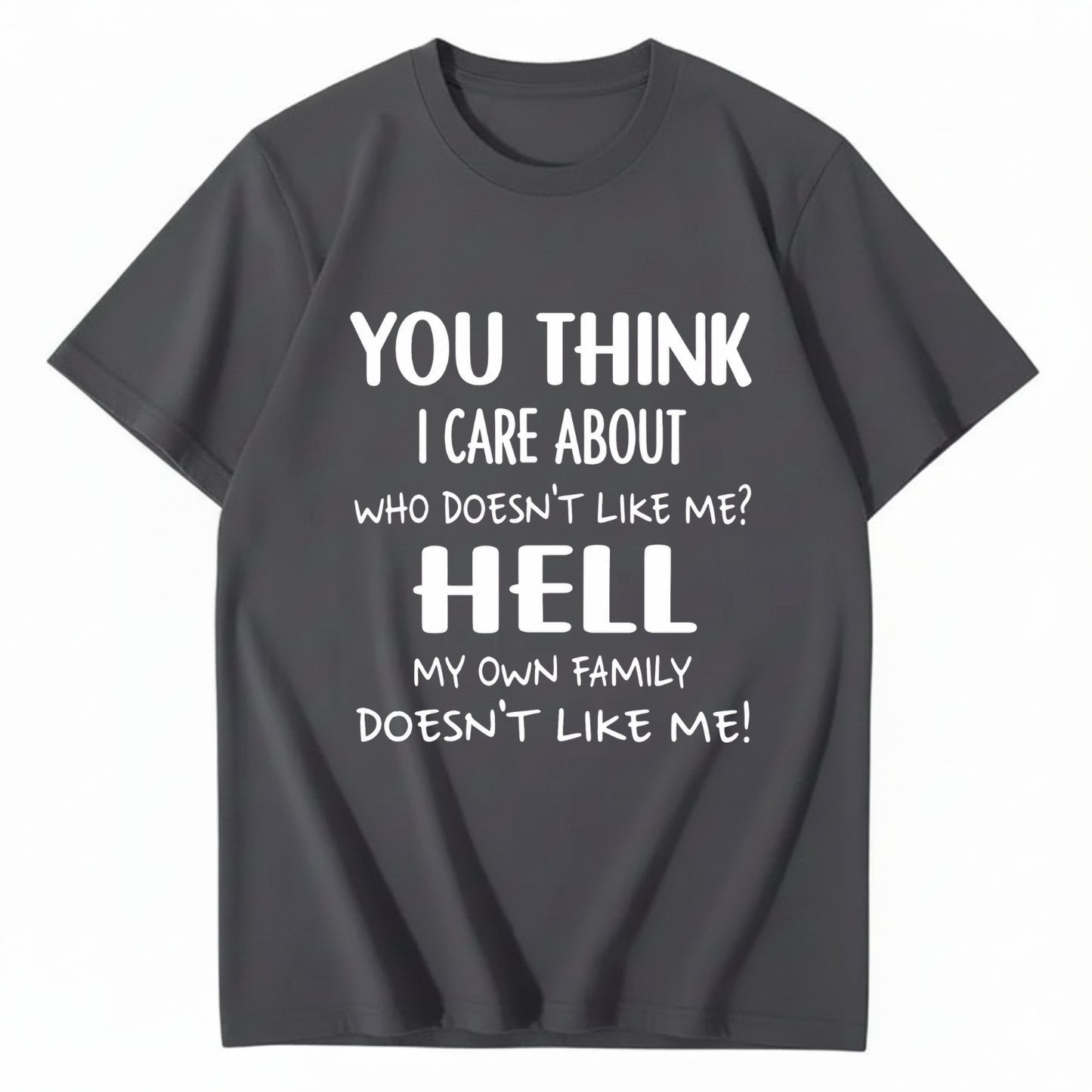YOU THINK I CARE ABOUT WHO DOESN’T LIKE ME? HELL MY OWN FAMILY DOESN’T LIKE ME! T - SHIRT (FRONT PRINT)