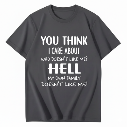 YOU THINK I CARE ABOUT WHO DOESN’T LIKE ME? HELL MY OWN FAMILY DOESN’T LIKE ME! T - SHIRT (FRONT PRINT)